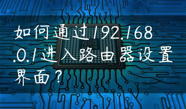 如何通过192.168.0.1进入路由器设置界面？